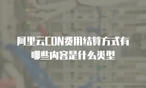 阿里云CDN费用结算方式有哪些内容是什么类型