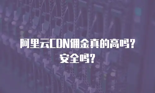 阿里云CDN佣金真的高吗？安全吗？
