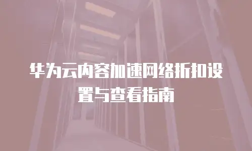 华为云内容加速网络折扣设置与查看指南