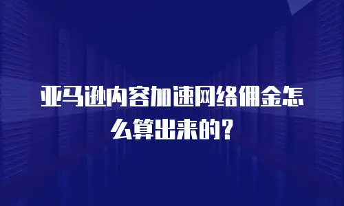 亚马逊内容加速网络佣金怎么算出来的？