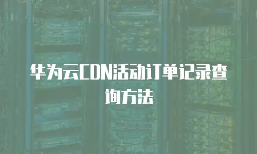 华为云CDN活动订单记录查询方法