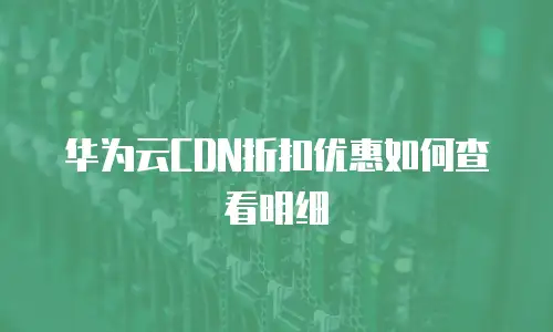 华为云CDN折扣优惠如何查看明细