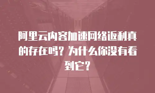 阿里云内容加速网络返利真的存在吗？为什么你没有看到它？