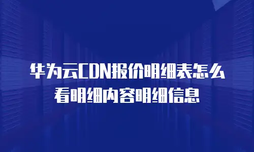 华为云CDN报价明细表怎么看明细内容明细信息