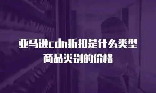 亚马逊cdn折扣是什么类型商品类别的价格