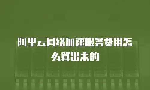 阿里云网络加速服务费用怎么算出来的