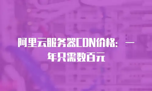 阿里云服务器CDN价格：一年只需数百元