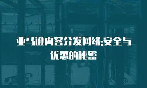 亚马逊内容分发网络:安全与优惠的秘密