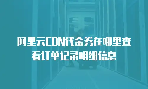 阿里云CDN代金券在哪里查看订单记录明细信息