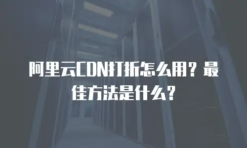 阿里云CDN打折怎么用？最佳方法是什么？