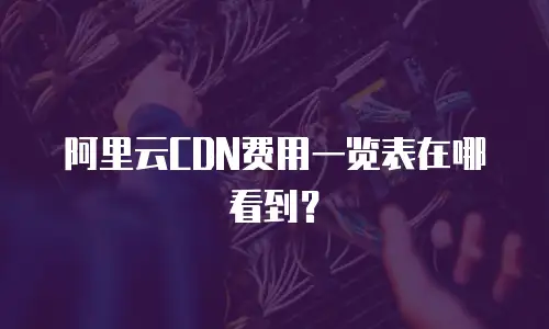 阿里云CDN费用一览表在哪看到？