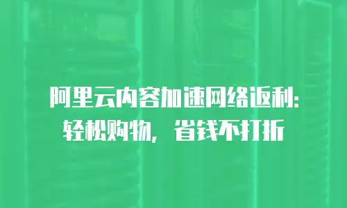 阿里云内容加速网络返利：轻松购物，省钱不打折