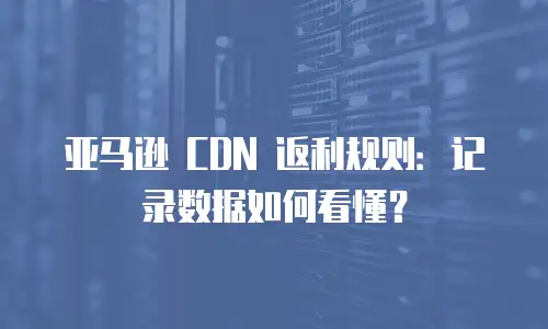 亚马逊 CDN 返利规则：记录数据如何看懂？