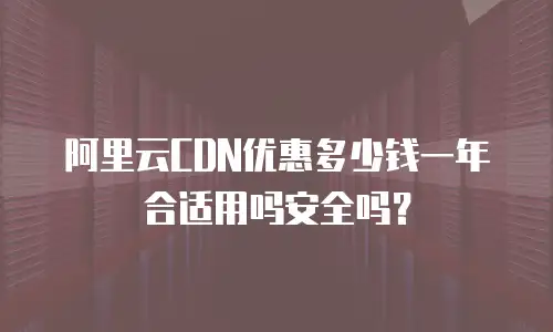 阿里云CDN优惠多少钱一年合适用吗安全吗？