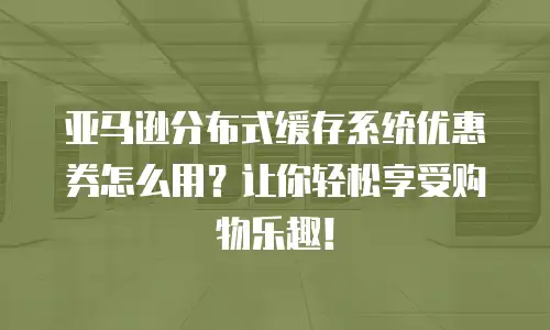 亚马逊分布式缓存系统优惠券怎么用？让你轻松享受购物乐趣！