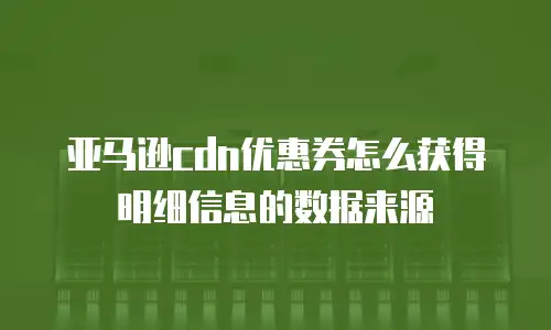亚马逊cdn优惠券怎么获得明细信息的数据来源
