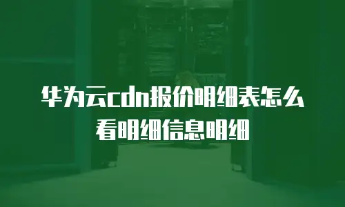 华为云cdn报价明细表怎么看明细信息明细
