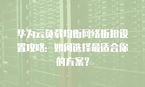 华为云负载均衡网络折扣设置攻略：如何选择最适合你的方案？
