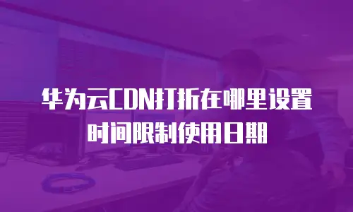 华为云CDN打折在哪里设置时间限制使用日期