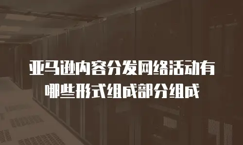 亚马逊内容分发网络活动有哪些形式组成部分组成