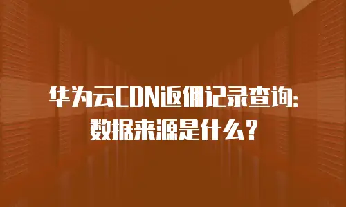 华为云CDN返佣记录查询：数据来源是什么？