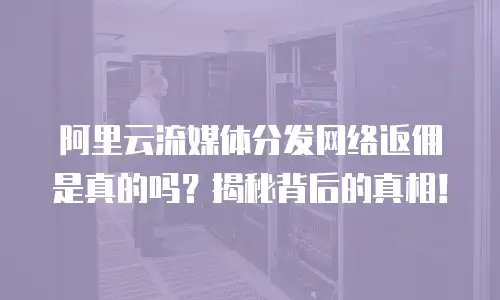 阿里云流媒体分发网络返佣是真的吗？揭秘背后的真相！