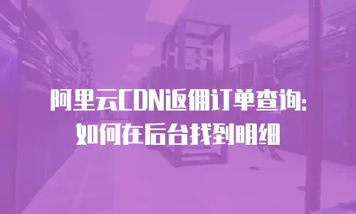 阿里云CDN返佣订单查询：如何在后台找到明细