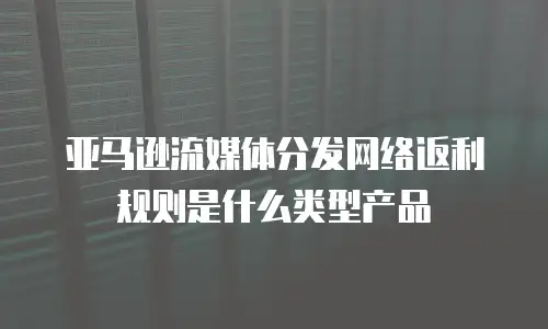 亚马逊流媒体分发网络返利规则是什么类型产品