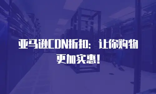 亚马逊CDN折扣：让你购物更加实惠！