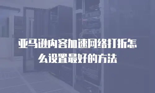 亚马逊内容加速网络打折怎么设置最好的方法