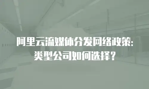 阿里云流媒体分发网络政策：类型公司如何选择？