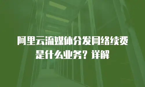 阿里云流媒体分发网络续费是什么业务？详解