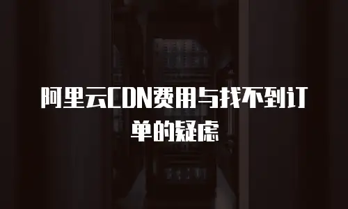 阿里云CDN费用与找不到订单的疑虑