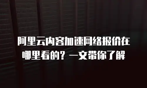 阿里云内容加速网络报价在哪里看的？一文带你了解