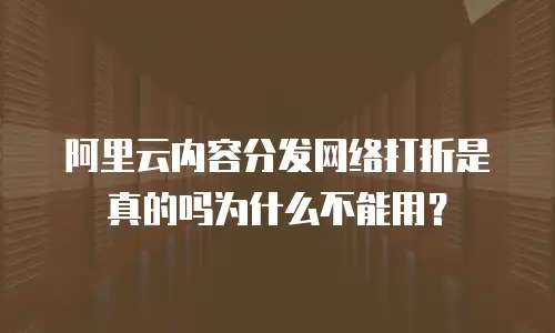 阿里云内容分发网络打折是真的吗为什么不能用？