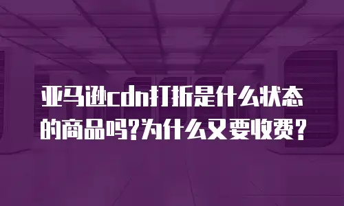 亚马逊cdn打折是什么状态的商品吗?为什么又要收费?