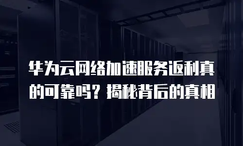 华为云网络加速服务返利真的可靠吗？揭秘背后的真相