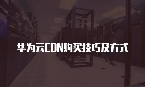 华为云CDN购买技巧及方式