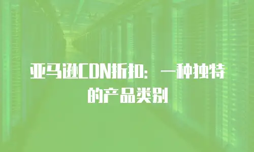 亚马逊CDN折扣：一种独特的产品类别