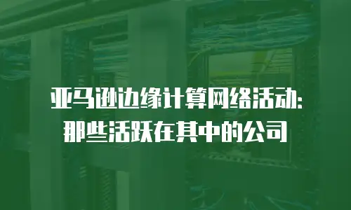 亚马逊边缘计算网络活动：那些活跃在其中的公司