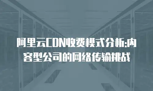 阿里云CDN收费模式分析:内容型公司的网络传输挑战
