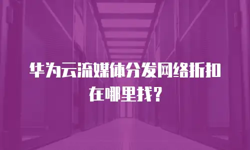 华为云流媒体分发网络折扣在哪里找？