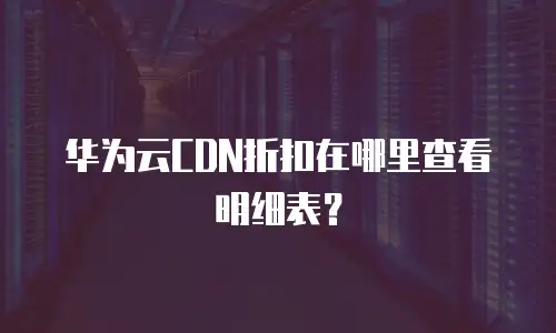 华为云CDN折扣在哪里查看明细表？