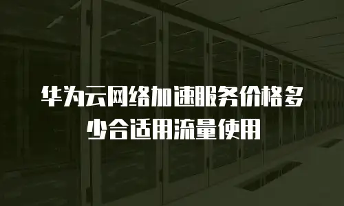 华为云网络加速服务价格多少合适用流量使用