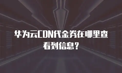 华为云CDN代金券在哪里查看到信息？