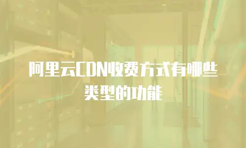 阿里云CDN收费方式有哪些类型的功能
