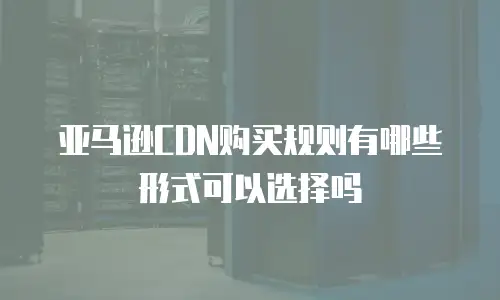 亚马逊CDN购买规则有哪些形式可以选择吗