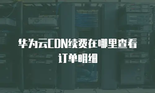 华为云CDN续费在哪里查看订单明细