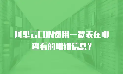 阿里云CDN费用一览表在哪查看的明细信息？