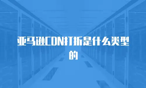 亚马逊CDN打折是什么类型的